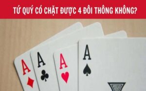 Tứ Quý Có Chặt Được 4 Đôi Thông Không Khi Chơi Tiến Lên